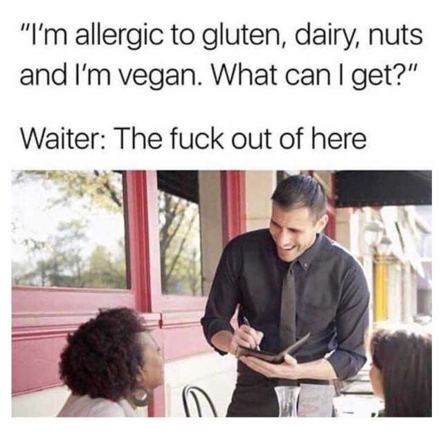 im-allergic-to-gluten-dairy-nuts-and-im-vegan-what-can-i-get-waiter-the-fuck-out-of-here-ksZlh
