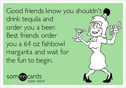 good-friends-know-you-shouldnt-drink-tequila-and-order-you-a-beer-best-friends-order-you-a-64-oz-fishbowl-margarita-and-wait-for-the-fun-to-begin-ad59f